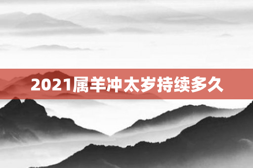 2021属羊冲太岁持续多久