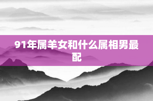 91年属羊女和什么属相男最配