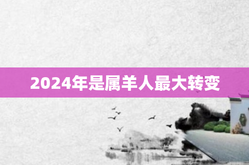 2024年是属羊人更大转变