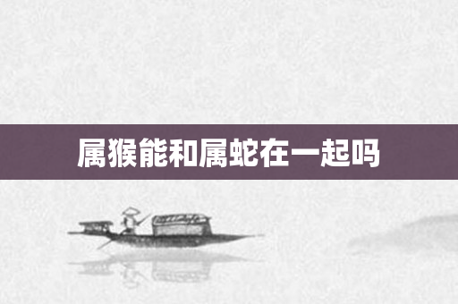 属猴能和属蛇在一起吗