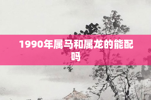 1990年属马和属龙的能配吗