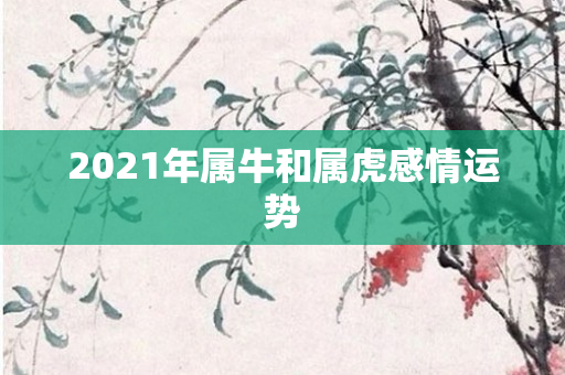 2021年属牛和属虎感情运势