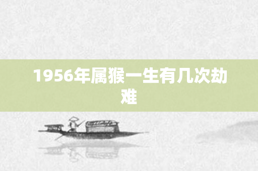 1956年属猴一生有几次劫难