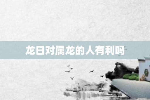 龙日对属龙的人有利吗