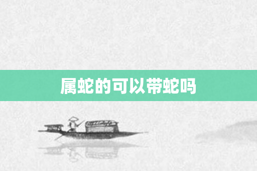 属蛇的可以带蛇吗