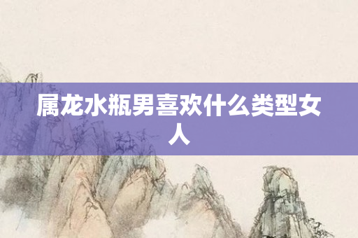 属龙水瓶男喜欢什么类型女人