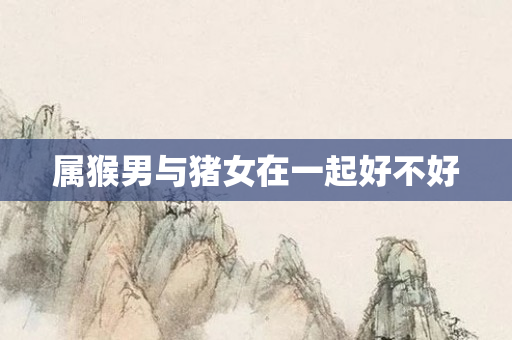 属猴男与猪女在一起好不好