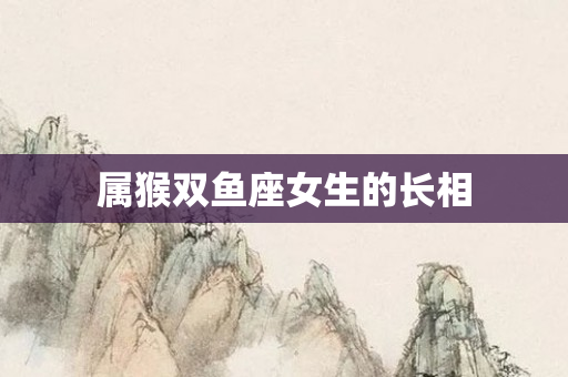 属猴双鱼座女生的长相