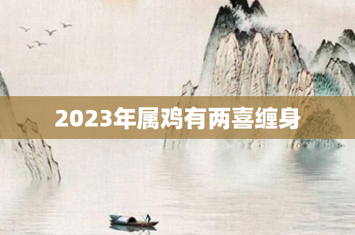 2023年属鸡有两喜缠身
