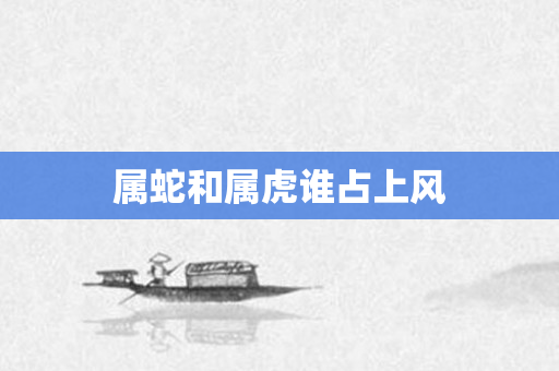 属蛇和属虎谁占上风