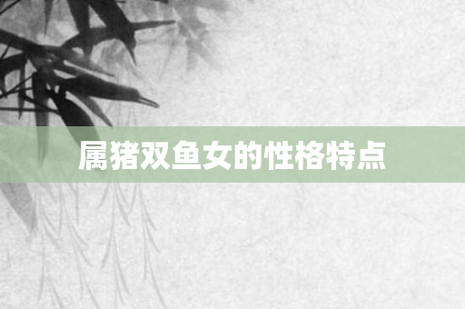 属猪双鱼女的性格特点
