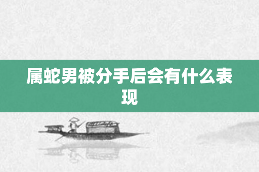 属蛇男被分手后会有什么表现