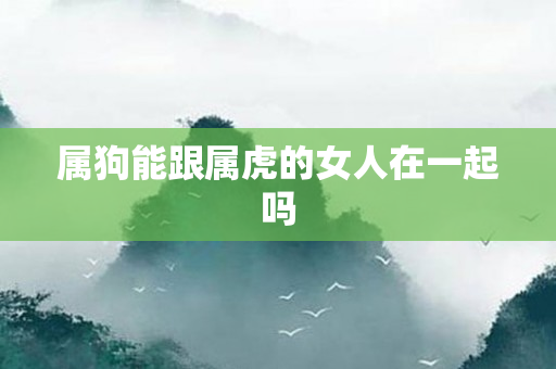 属狗能跟属虎的女人在一起吗
