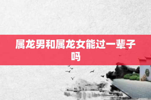 属龙男和属龙女能过一辈子吗