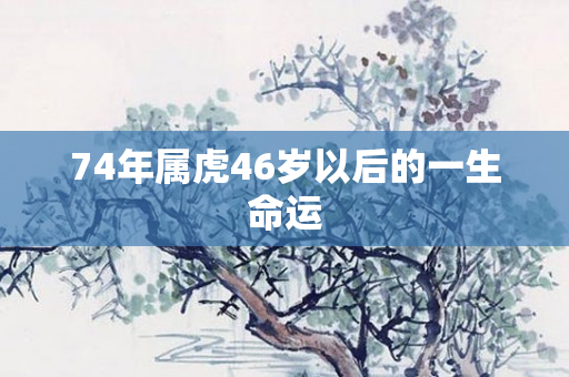 74年属虎46岁以后的一生命运