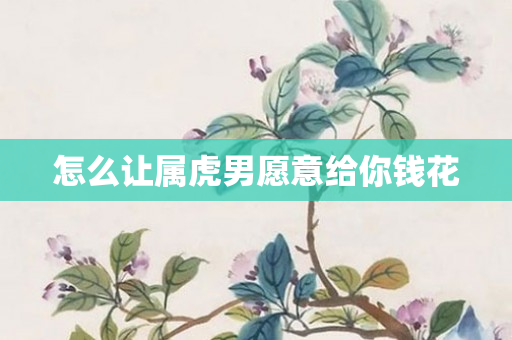 怎么让属虎男愿意给你钱花