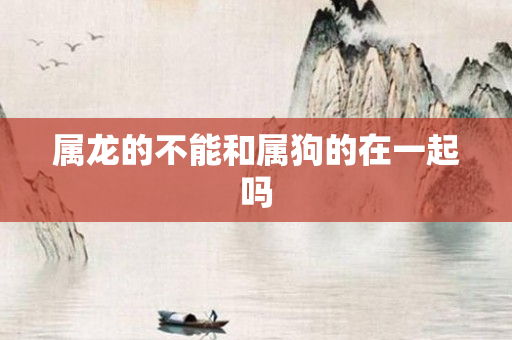属龙的不能和属狗的在一起吗