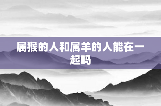 属猴的人和属羊的人能在一起吗