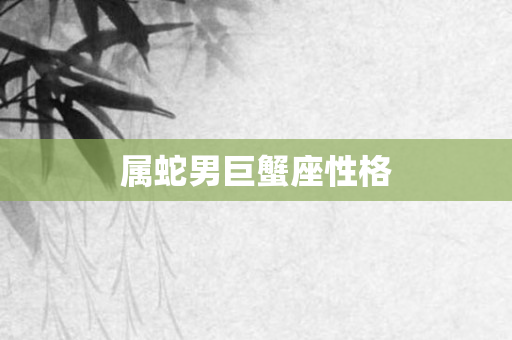 属蛇男巨蟹座性格