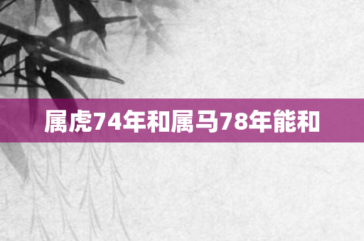 属虎74年和属马78年能和