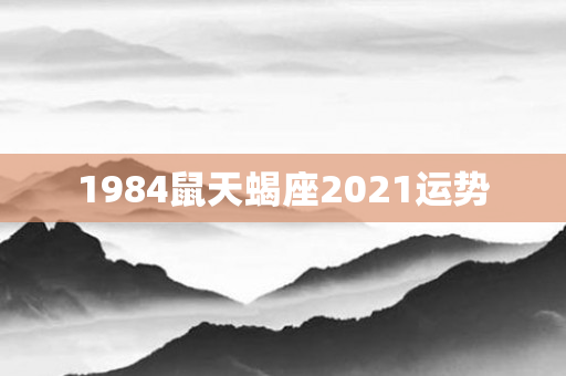 1984鼠天蝎座2021运势