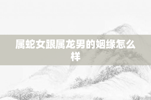 属蛇女跟属龙男的姻缘怎么样