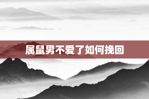 属鼠男不爱了如何挽回