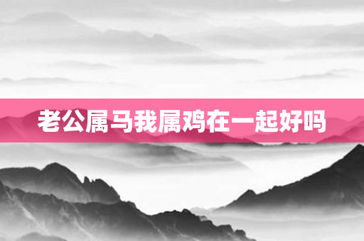 老公属马我属鸡在一起好吗