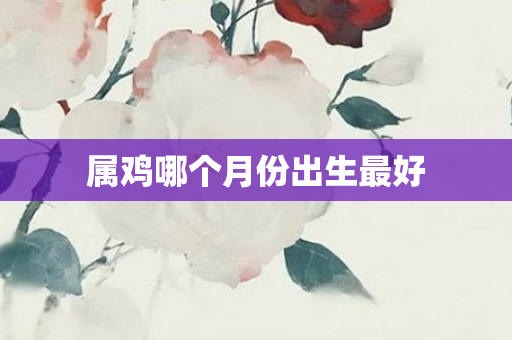 属鸡哪个月份出生更好