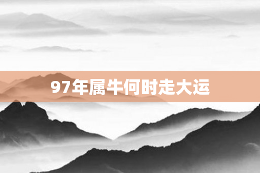 97年属牛何时走大运