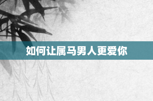 如何让属马男人更爱你